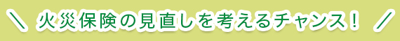 火災保険の見直しを考えるチャンス！