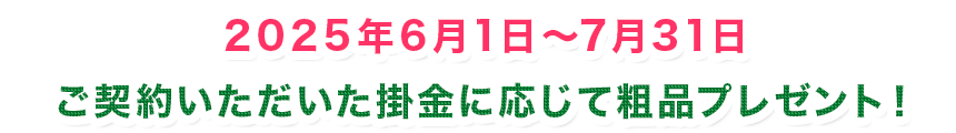 対象期間:2025年6月1日～7月31日　ご契約いただいた掛金に応じて粗品プレゼント！