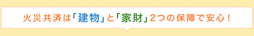 火災共済は「建物」と「家財」2つの保障で安心！